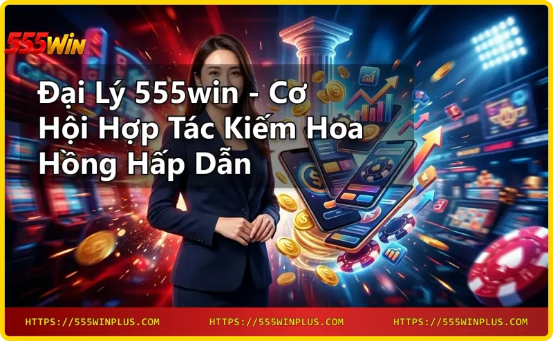 Tổng quan chương trình đại lý 555win hợp tác kinh doanh